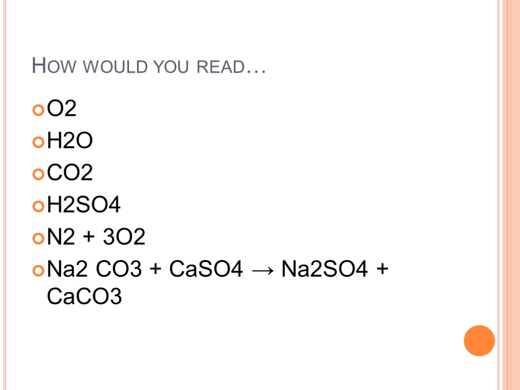 How would you read… O2 H2O CO2 H2SO4 N2 + 3O2 Na2 CO3 +